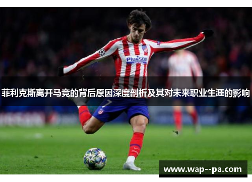 菲利克斯离开马竞的背后原因深度剖析及其对未来职业生涯的影响