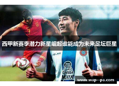 西甲新赛季潜力新星崛起谁能成为未来足坛巨星