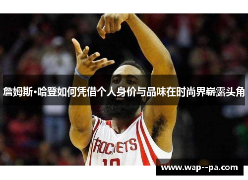 詹姆斯·哈登如何凭借个人身价与品味在时尚界崭露头角