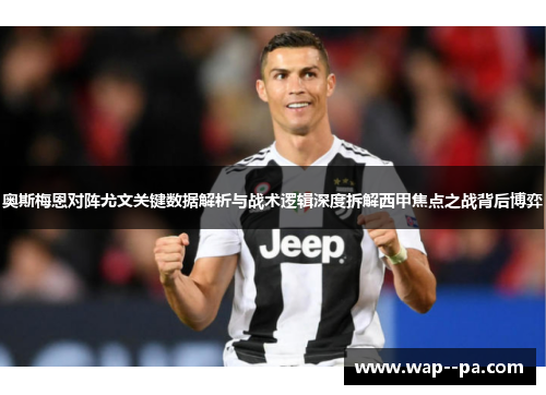 奥斯梅恩对阵尤文关键数据解析与战术逻辑深度拆解西甲焦点之战背后博弈