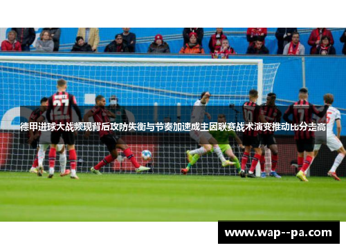 德甲进球大战频现背后攻防失衡与节奏加速成主因联赛战术演变推动比分走高