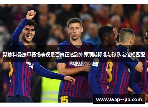 聚焦科曼法甲赛场表现是否真正达到外界预期标准与球队定位相匹配