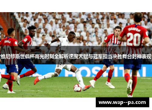 维尼修斯世俱杯高光时刻全解析速度天赋与冠军担当决胜舞台封神表现