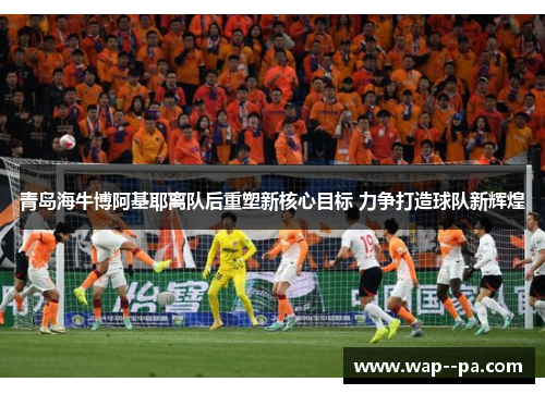 青岛海牛博阿基耶离队后重塑新核心目标 力争打造球队新辉煌