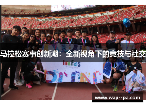 马拉松赛事创新潮：全新视角下的竞技与社交