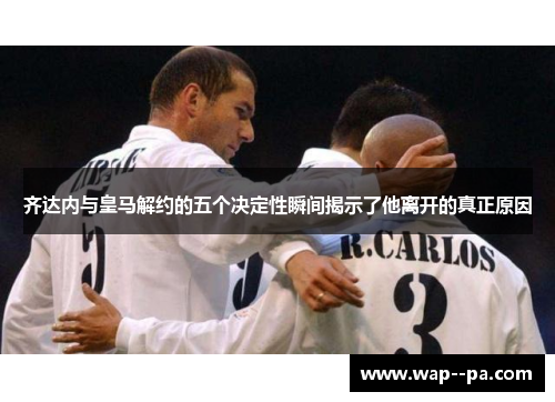 齐达内与皇马解约的五个决定性瞬间揭示了他离开的真正原因