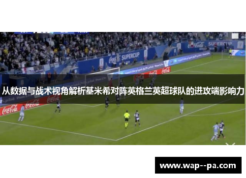 从数据与战术视角解析基米希对阵英格兰英超球队的进攻端影响力