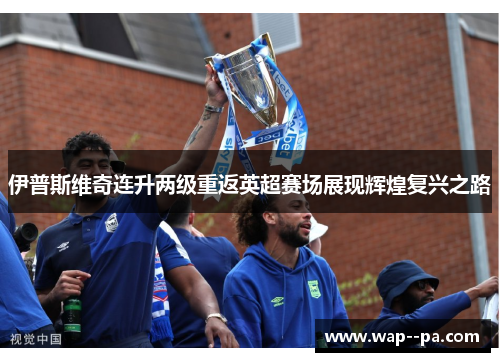 伊普斯维奇连升两级重返英超赛场展现辉煌复兴之路