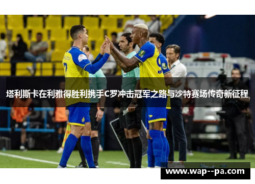 塔利斯卡在利雅得胜利携手C罗冲击冠军之路与沙特赛场传奇新征程