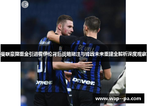 曼联豪掷重金引进霍伊伦背后战略赌注与锋线未来重建全解析深度观察