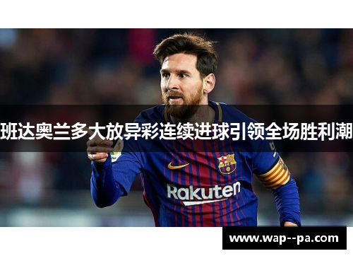 班达奥兰多大放异彩连续进球引领全场胜利潮