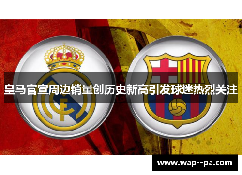 皇马官宣周边销量创历史新高引发球迷热烈关注