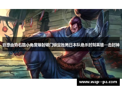 菅原由势右路小角度爆射破门锁定胜局日本队绝杀时刻英雄一击封神