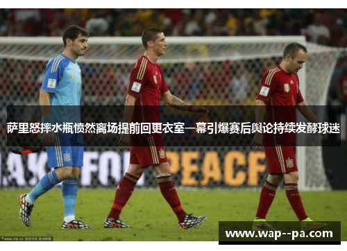 萨里怒摔水瓶愤然离场提前回更衣室一幕引爆赛后舆论持续发酵球迷