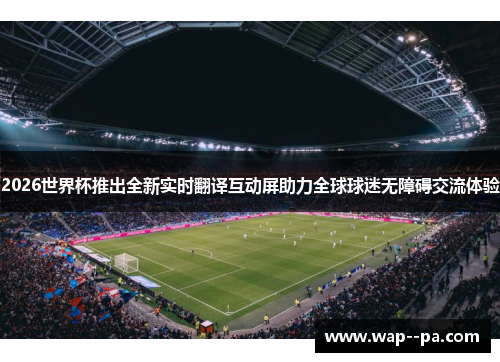 2026世界杯推出全新实时翻译互动屏助力全球球迷无障碍交流体验