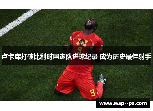 卢卡库打破比利时国家队进球纪录 成为历史最佳射手