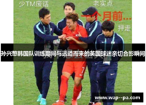 孙兴慜韩国队训练期间与远道而来的英国球迷亲切合影瞬间