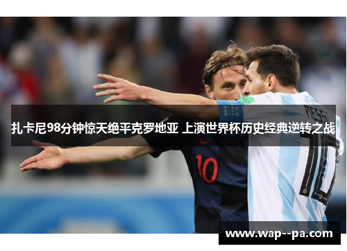 扎卡尼98分钟惊天绝平克罗地亚 上演世界杯历史经典逆转之战