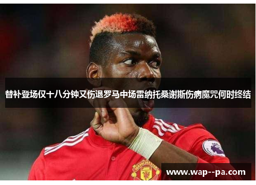 替补登场仅十八分钟又伤退罗马中场雷纳托桑谢斯伤病魔咒何时终结