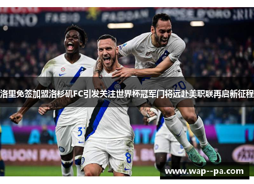 洛里免签加盟洛杉矶FC引发关注世界杯冠军门将远赴美职联再启新征程