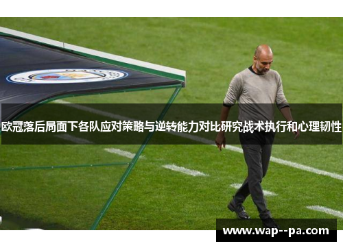 欧冠落后局面下各队应对策略与逆转能力对比研究战术执行和心理韧性