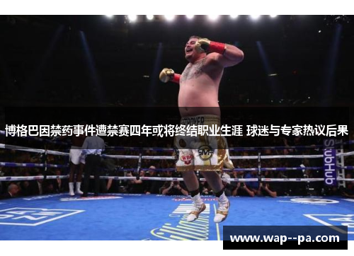博格巴因禁药事件遭禁赛四年或将终结职业生涯 球迷与专家热议后果