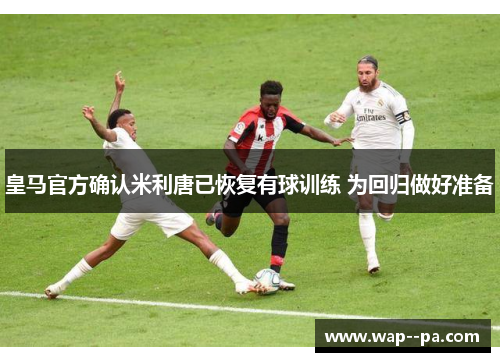 皇马官方确认米利唐已恢复有球训练 为回归做好准备